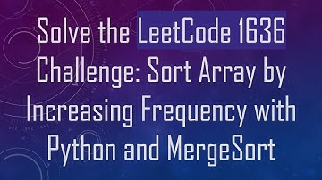 Solve the LeetCode 1636 Challenge: Sort Array by Increasing Frequency with Python and MergeSort