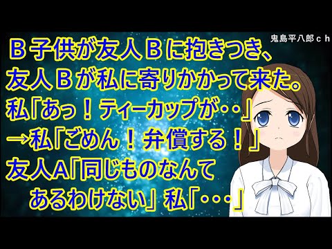 Ｂ子供が友人Ｂに抱きつき、友人Ｂがバランスを崩し私に寄りかかって来た。私「あっ！ティーカップが割れちゃった・・」→私「ごめん！弁償する！」友人A「同じものなんてあるわけない」私「・・・」【修羅場】