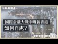 【隨緣家書・沈旭暉011 🇭🇰】國際金融大戰中嘅新香港，如何自處？