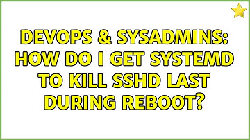 DevOps & SysAdmins: How do I get systemd to kill sshd last during reboot?