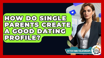 How Do Single Parents Create A Good Dating Profile? - Better Family Relationships