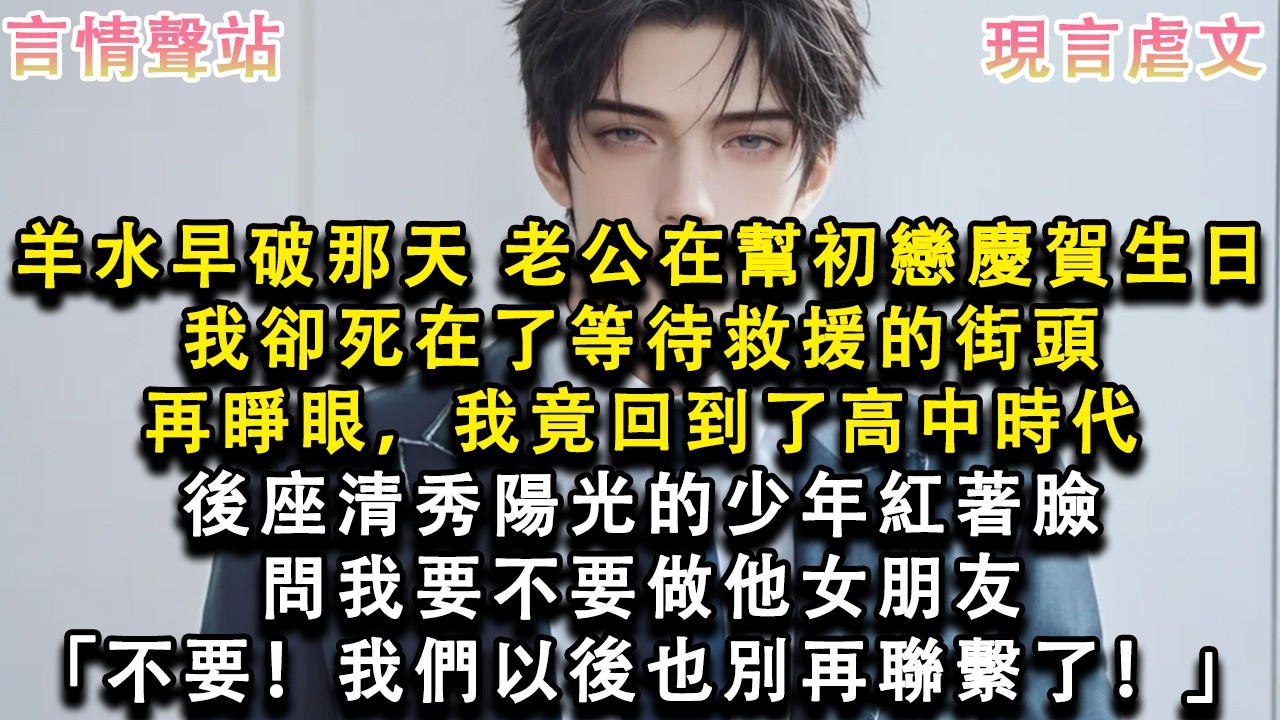 【情感故事】羊水早破那天，老公在幫初戀慶賀生日，我卻死在了等待救援的街頭，再睜眼，我竟回到了高中時代，後座清秀陽光的少年紅著臉，問我要不要做他女朋友「不要！我們以後也別再聯繫了！#小說 #愛情 #故事