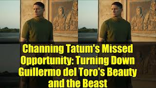 Channing Tatum's Missed Opportunity: Turning Down Guillermo del Toro's Beauty and the Beast