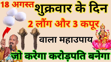18 अगस्त शुक्रवार के दिन 2 लौंग और 3 कपूर वाला महाउपाय सही विधि से कर ले माँ लक्ष्मी दौड़ी आयेंगी //