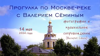 Прогулка по Москве-реке с ВАЛЕРИЕМ СЁМИНЫМ 14.05.24 ❤️ Красивые фото и музыкальное сопровождение ❤️