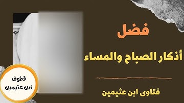 فضل اذكار الصباح والمساء - الشيخ ابن عثيمين
