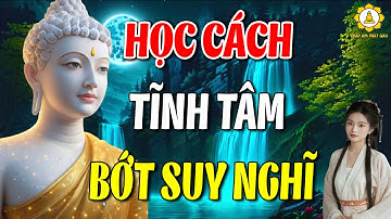Học cách TỊNH TÂM Bớt Lo Lắng Suy Nghĩ Nhiều, Càng Nghe Càng Thấm _ (nghe thấm thía vô cùng)
