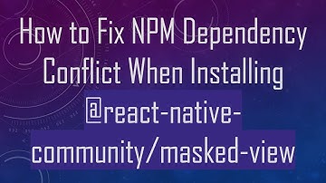 How to Fix NPM Dependency Conflict When Installing @ react-native-community/masked-view