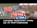 Забудова "Машторфу" Ірпінь: ще +20 тисяч новоселів. "Гостра тема"