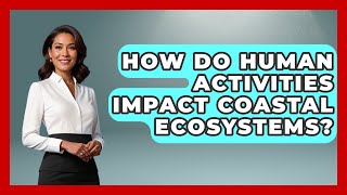 How Do Human Activities Impact Coastal Ecosystems? | The Marine Life Explorer