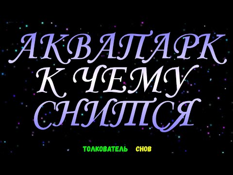 ТОЛКОВАТЕЛЬ СНОВ  ~ АКВАПАРК ВИДЕТЬ ВО СНЕ, К ЧЕМУ СНИТСЯ.