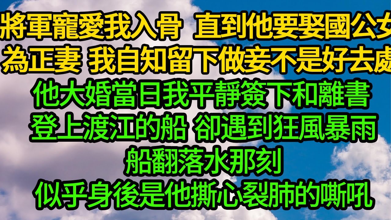 將軍寵愛我入骨 直到他要迎娶衛國公女為正妻，我自知留下做妾不是好去處，他大婚當日我平靜簽下和離書 登上渡江的船卻遇到狂風暴雨，船翻落水那刻，似乎身後是他撕心裂肺的嘶吼