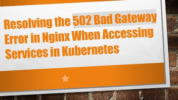 Resolving the 502 Bad Gateway Error in Nginx When Accessing Services in Kubernetes