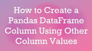 How to Create a Pandas DataFrame Column Using Other Column Values