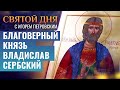 БЛАГОВЕРНЫЙ КНЯЗЬ ВЛАДИСЛАВ СЕРБСКИЙ / СВЯТОЙ ДНЯ