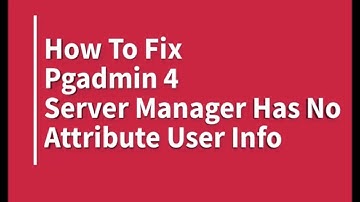 How To Fix Pgadmin ServerManager  Error Has No Attribute User Info