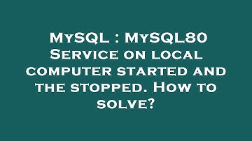 MySQL : MySQL80 Service on local computer started and the stopped. How to solve?