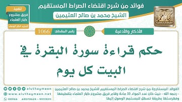 1066- حكم قراءة سورة البقرة في البيت كل يوم - اقتضاء الصراط المستقيم - الشيخ ابن عثيمين