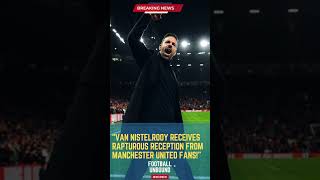 Van Nistelrooy Receives Rapturous Reception From Manchester United Fans