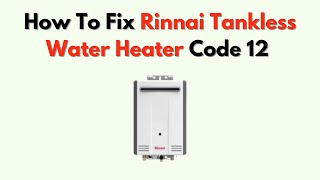 How To Fix Rinnai Tankless Water Heater Code 12 – Flame Detection Error Solutions