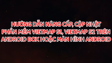 HƯỚNG DẪN CÀI ĐẶT, CẬP NHẬT PHIÊN BẢN VIETMAP S1 VÀ S2 TRỰC TIẾP TRÊN ANDROID BOX, MÀN ANDROID