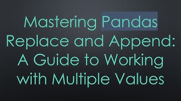 Mastering Pandas Replace and Append: A Guide to Working with Multiple Values