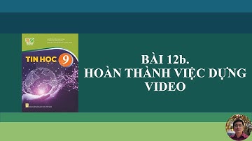 Tin Học 9 - Bài 12b. Hoàn thành việc dựng video