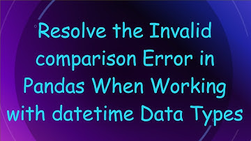 Resolve the Invalid comparison Error in Pandas When Working with datetime Data Types
