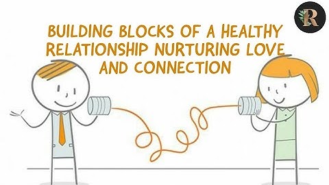 BUILDING BLOCKS OF A HEALTHY RELATIONSHIP NURTURING LOVE AND CONNECTION