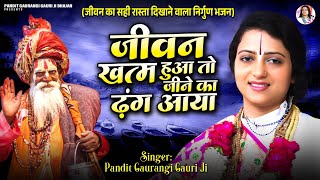 जीवन ख़त्म हुवा तो जीने का ढंग आया | Pandit Gaurangi Gauri Ji | निर्गुण भजन | Hindi Nirgun Bhajan