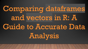 Comparing dataframes and vectors in R: A Guide to Accurate Data Analysis