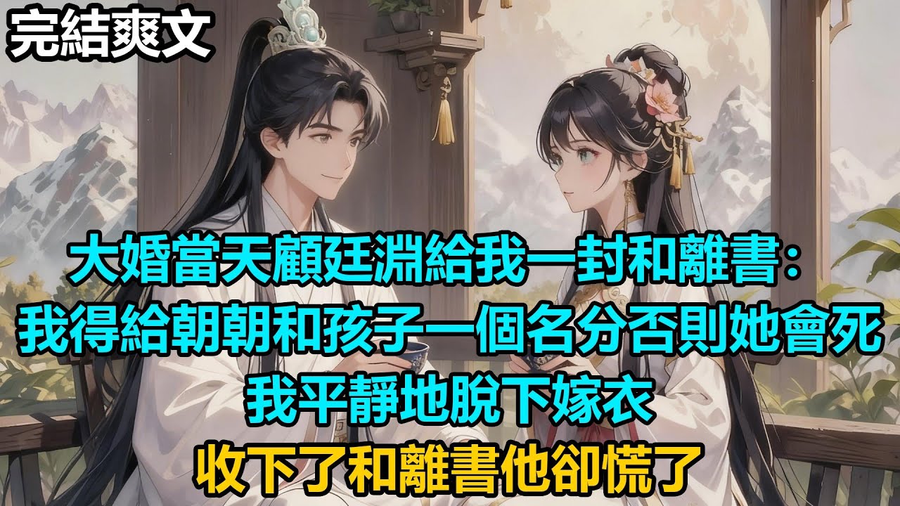 【完結爽文】大婚當天顧廷淵給我一封和離書：我得給朝朝和孩子一個名分否則她會死，我平靜地脫下嫁衣，收下了和離書他卻慌了