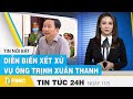 Tin tức 24h mới nhất hôm nay 11/3, Diễn biến xét xử vụ ông Trịnh Xuân Thanh | FBNC