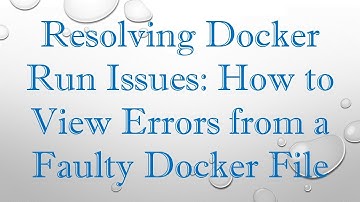 Resolving Docker Run Issues: How to View Errors from a Faulty Docker File