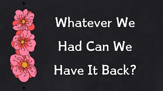 Baby Whatever We Had Can We Have It Back Can We Try Again 