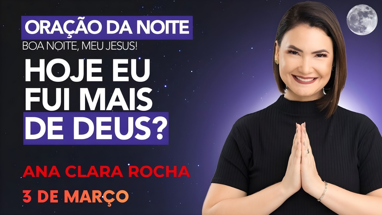 ORAÇÃO DA NOITE DE HOJE - 3 DE MARÇO - HOJE EU FUI MAIS DE DEUS -   Ana Clara Rocha
