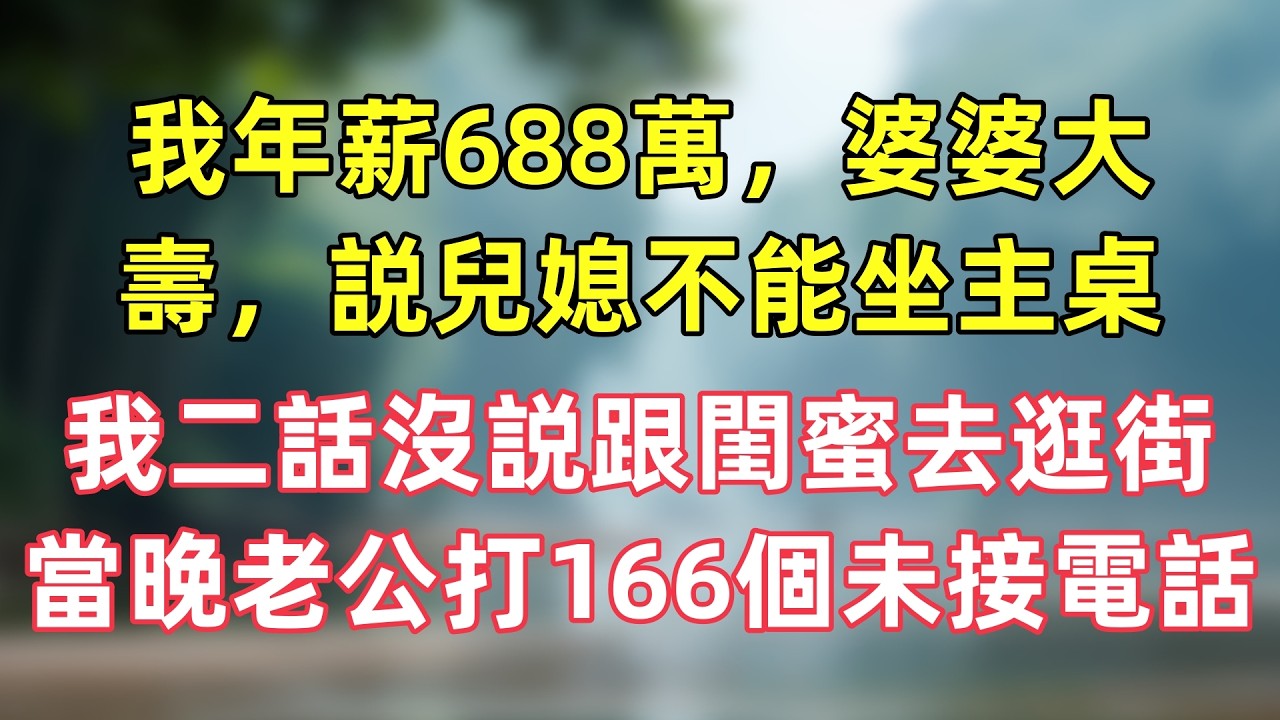 我年薪688萬，婆婆大壽，説兒媳不能坐主桌，我二話沒説跟閨蜜去逛街，當晚老公打我166個未接電話。