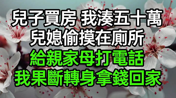 兒子買房我湊五十萬，兒媳偷摸在廁所給親家母打電話，我果斷轉身拿錢回家#深夜淺讀 #為人處世 #生活經驗 #情感故事 - 天天要聞