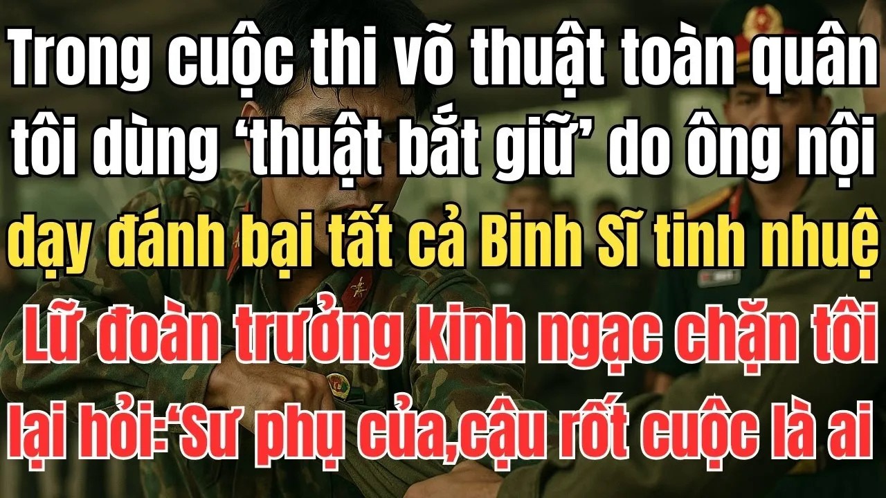 Trong cuộc thi võ thuật, tôi dùng ‘thuật bắt giữ’ do ông nội dạy, Lữ Đoàn Trưởng kinh ngạc chặn tôi