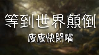 盧盧快閉嘴 -《等到世界顛倒》｜鏡子裡有人對我唱著歌 說日記本在寫我【動態歌詞Lyrics】