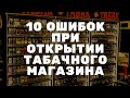 10 ОШИБОК ПРИ ОТКРЫТИИ ТАБАЧНОГО МАГАЗИНА! tabakbiz.ru