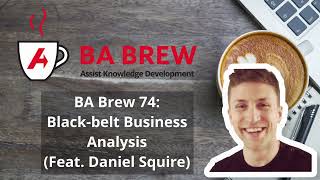 BA Brew 74: Black-Belt Business Analysis (Feat. Daniel Squire)