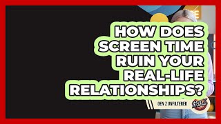 How Does Screen Time Ruin Your Real-life Relationships? - Gen Z Unfiltered