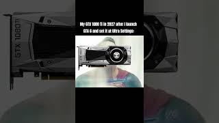 My GTX 1080 Ti in 2027 after I launch GTA 6