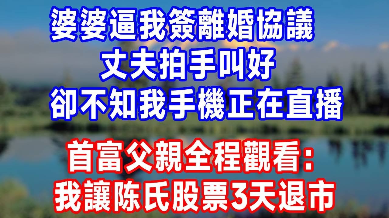 婆婆逼我簽離婚協議，丈夫拍手叫好，卻不知我手機正在直播，首富父親全程觀看：我讓陈氏股票3天退市！#婆媳 #生活經驗