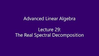 Advanced Linear Algebra - Lecture 29: The Real Spectral Decomposition