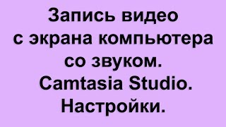 Запись видео с экрана компьютера со звуком с помощью Camtasia Studio. Настройки. Запись видео с экрана компьютера со звуком с помощью Camtasia Studio. Настройки.