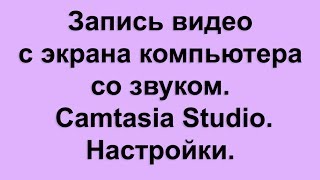 Запись видео с экрана компьютера со звуком с помощью Camtasia Studio. Настройки.