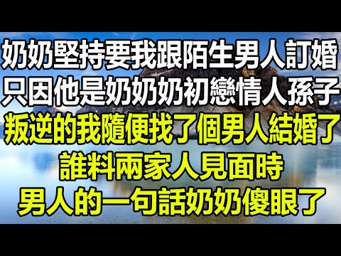 奶奶执意让我跟陌生男人订婚，只因他是奶奶奶初恋情人孙子，叛逆的我随便找了个男人结婚了，谁料两家人见面时，男人的一句话奶奶傻眼了#圍爐夜話 #深夜淺談 #為人處世 #家庭矛盾 #顧亞男#幸福心語#爽文