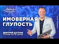 Дмитрий Шатров. «Имоверная глупость»